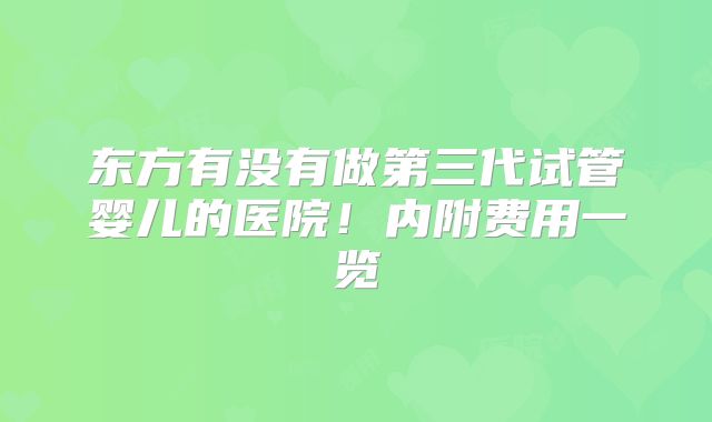 东方有没有做第三代试管婴儿的医院！内附费用一览
