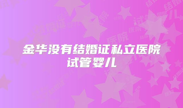 金华没有结婚证私立医院试管婴儿