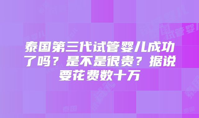 泰国第三代试管婴儿成功了吗？是不是很贵？据说要花费数十万