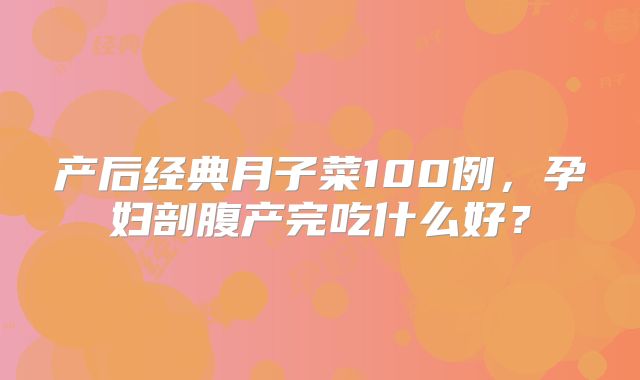 产后经典月子菜100例，孕妇剖腹产完吃什么好？