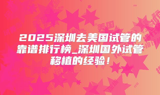 2025深圳去美国试管的靠谱排行榜_深圳国外试管移植的经验！