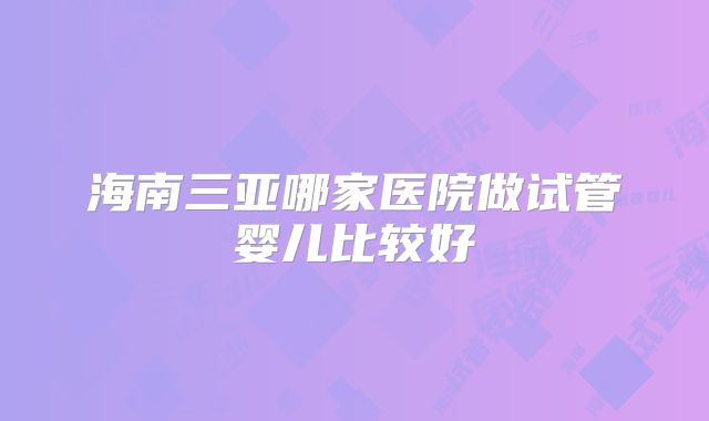 海南三亚哪家医院做试管婴儿比较好