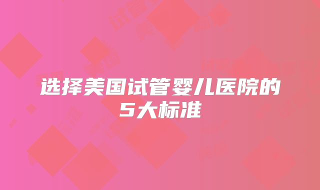 选择美国试管婴儿医院的5大标准