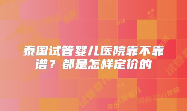 泰国试管婴儿医院靠不靠谱？都是怎样定价的