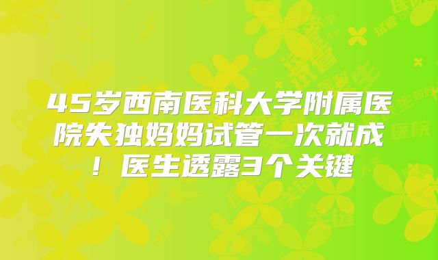 45岁西南医科大学附属医院失独妈妈试管一次就成！医生透露3个关键