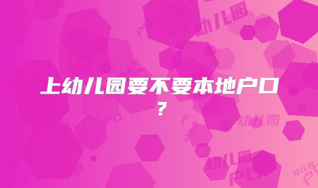 上幼儿园要不要本地户口？