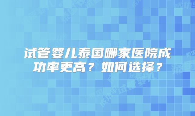 试管婴儿泰国哪家医院成功率更高？如何选择？