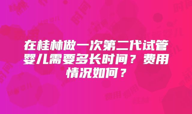 在桂林做一次第二代试管婴儿需要多长时间？费用情况如何？