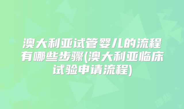 澳大利亚试管婴儿的流程有哪些步骤(澳大利亚临床试验申请流程)