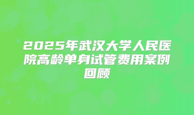 2025年武汉大学人民医院高龄单身试管费用案例回顾