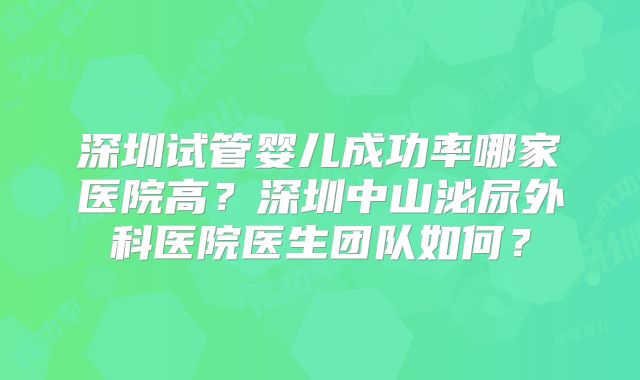 深圳试管婴儿成功率哪家医院高？深圳中山泌尿外科医院医生团队如何？