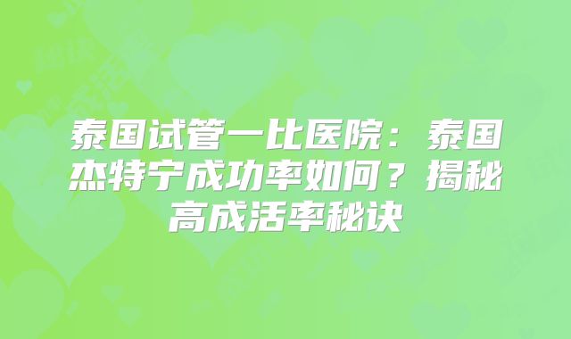 泰国试管一比医院：泰国杰特宁成功率如何？揭秘高成活率秘诀