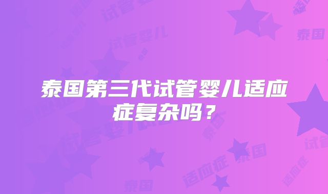 泰国第三代试管婴儿适应症复杂吗?