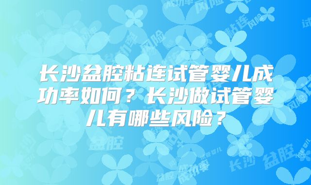 长沙盆腔粘连试管婴儿成功率如何？长沙做试管婴儿有哪些风险？