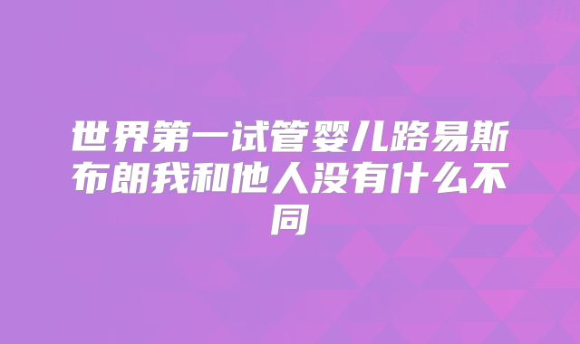 世界第一试管婴儿路易斯布朗我和他人没有什么不同