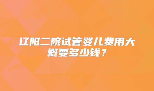 辽阳二院试管婴儿费用大概要多少钱？