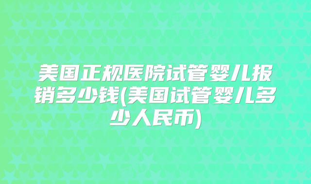 美国正规医院试管婴儿报销多少钱(美国试管婴儿多少人民币)