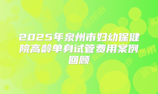2025年泉州市妇幼保健院高龄单身试管费用案例回顾