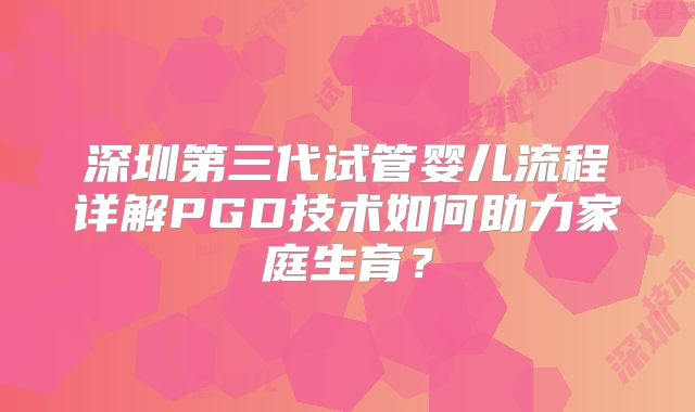 深圳第三代试管婴儿流程详解PGD技术如何助力家庭生育？