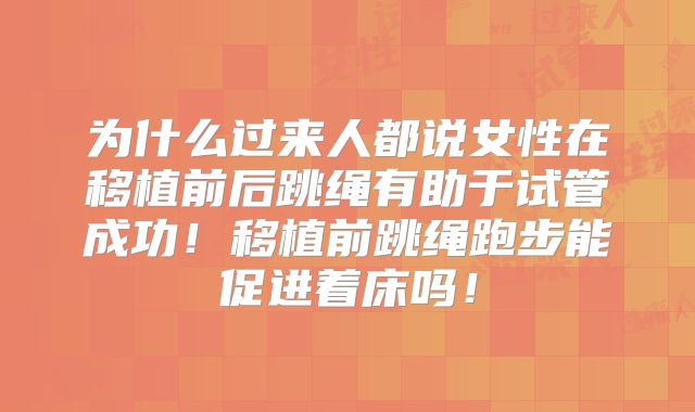 为什么过来人都说女性在移植前后跳绳有助于试管成功！移植前跳绳跑步能促进着床吗！