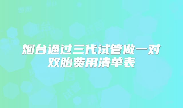 烟台通过三代试管做一对双胎费用清单表