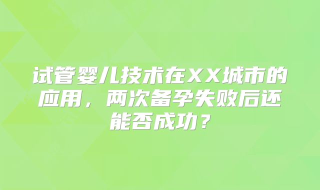 试管婴儿技术在XX城市的应用，两次备孕失败后还能否成功？