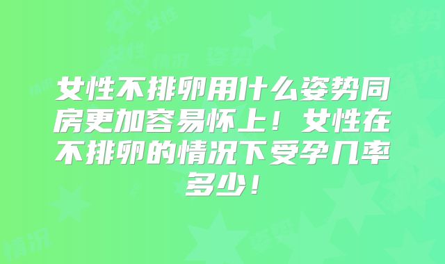 女性不排卵用什么姿势同房更加容易怀上!女性在不排卵的情况下受孕几率多少!