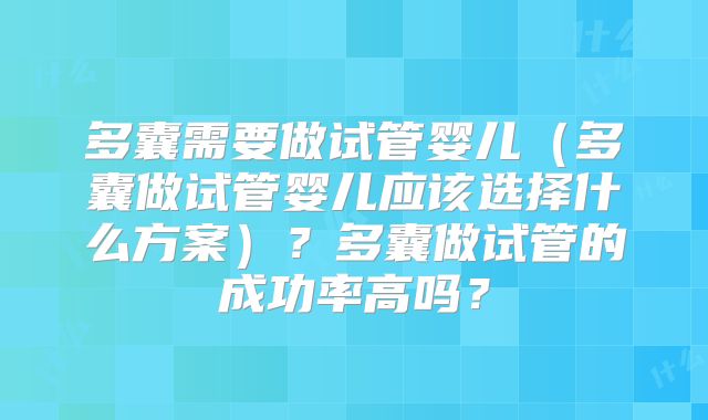 多囊需要做试管婴儿（多囊做试管婴儿应该选择什么方案）？多囊做试管的成功率高吗？