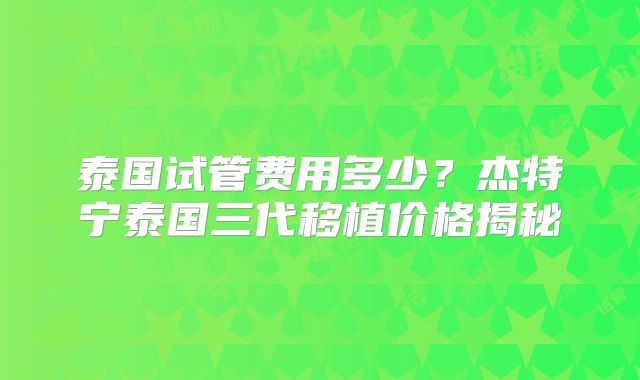 泰国试管费用多少?杰特宁泰国三代移植价格揭秘
