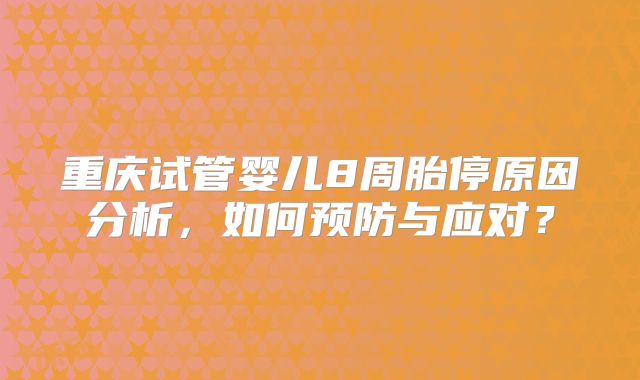 重庆试管婴儿8周胎停原因分析，如何预防与应对？