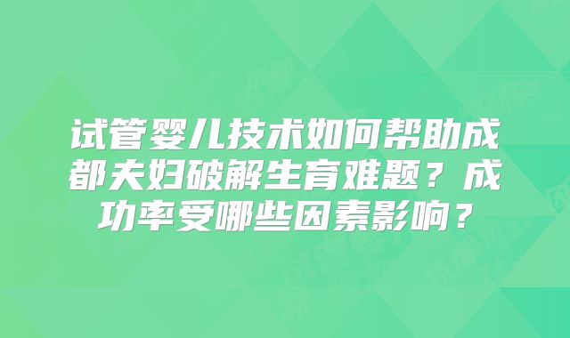 试管婴儿技术如何帮助成都夫妇破解生育难题？成功率受哪些因素影响？