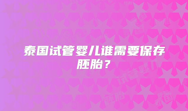 泰国试管婴儿谁需要保存胚胎？