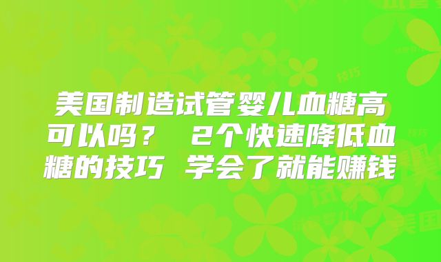 美国制造试管婴儿血糖高可以吗？ 2个快速降低血糖的技巧 学会了就能赚钱