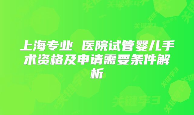 上海专业 医院试管婴儿手术资格及申请需要条件解析