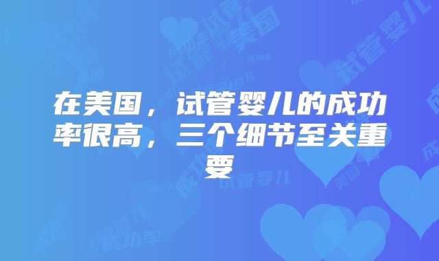 在美国,试管婴儿的成功率很高,三个细节至关重要
