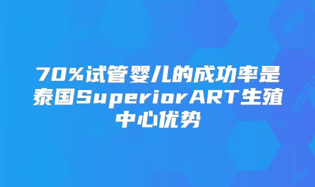 70%试管婴儿的成功率是泰国SuperiorART生殖中心优势
