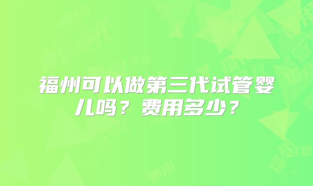 福州可以做第三代试管婴儿吗？费用多少？