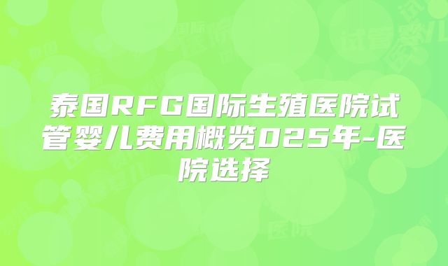 泰国RFG国际生殖医院试管婴儿费用概览025年-医院选择