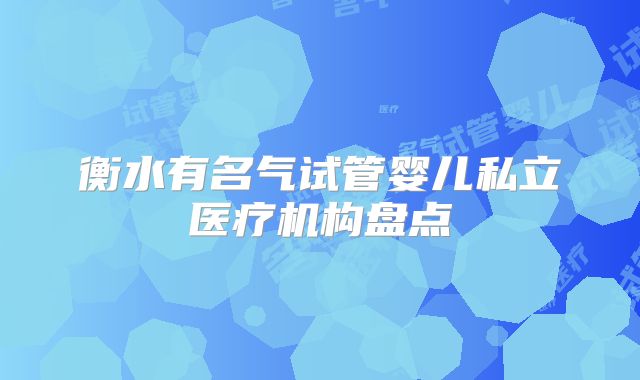 衡水有名气试管婴儿私立医疗机构盘点
