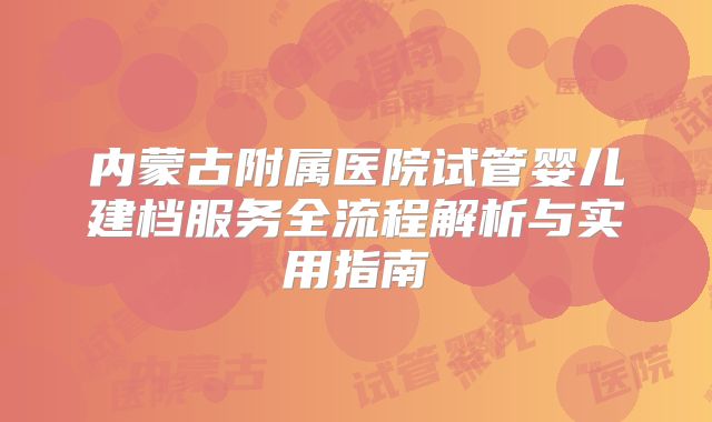 内蒙古附属医院试管婴儿建档服务全流程解析与实用指南