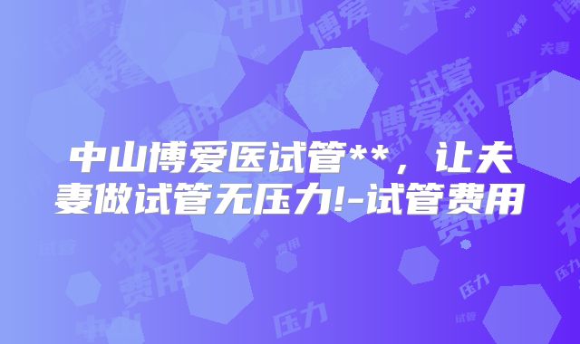 中山博爱医试管**，让夫妻做试管无压力!-试管费用