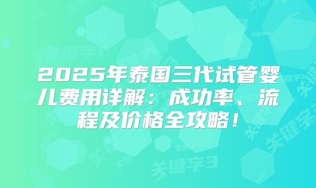 2025年泰国三代试管婴儿费用详解：成功率、流程及价格全攻略！