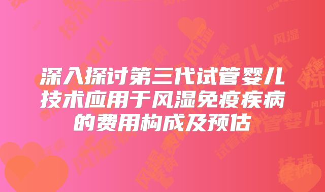 深入探讨第三代试管婴儿技术应用于风湿免疫疾病的费用构成及预估