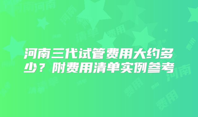 河南三代试管费用大约多少?附费用清单实例参考