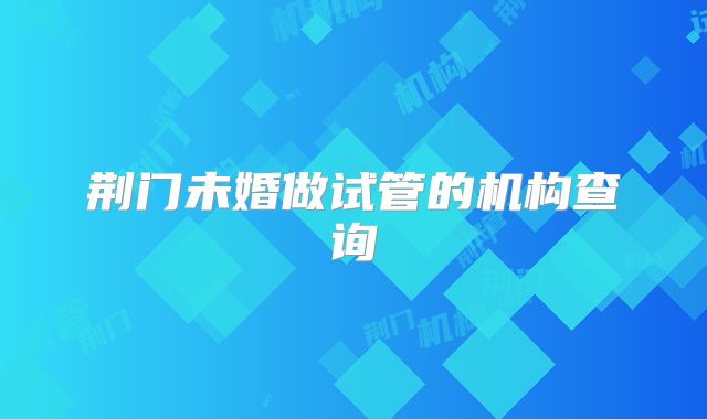 荆门未婚做试管的机构查询