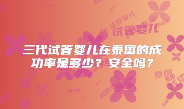 三代试管婴儿在泰国的成功率是多少?安全吗?