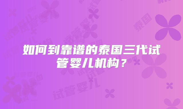 如何到靠谱的泰国三代试管婴儿机构?