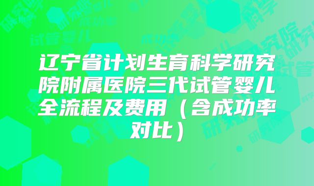辽宁省计划生育科学研究院附属医院三代试管婴儿全流程及费用（含成功率对比）
