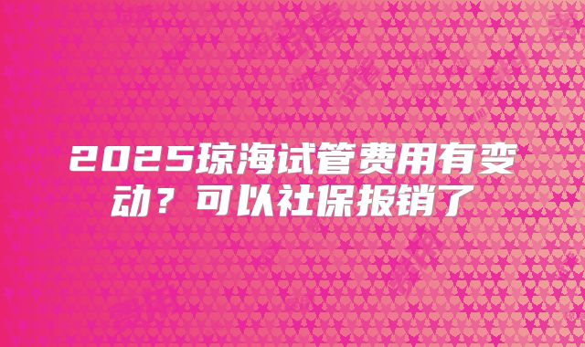 2025琼海试管费用有变动？可以社保报销了