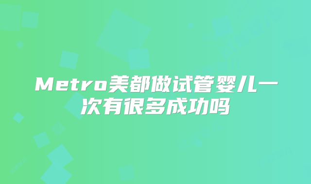 Metro美都做试管婴儿一次有很多成功吗